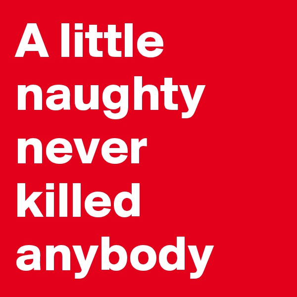 A little naughty never killed anybody