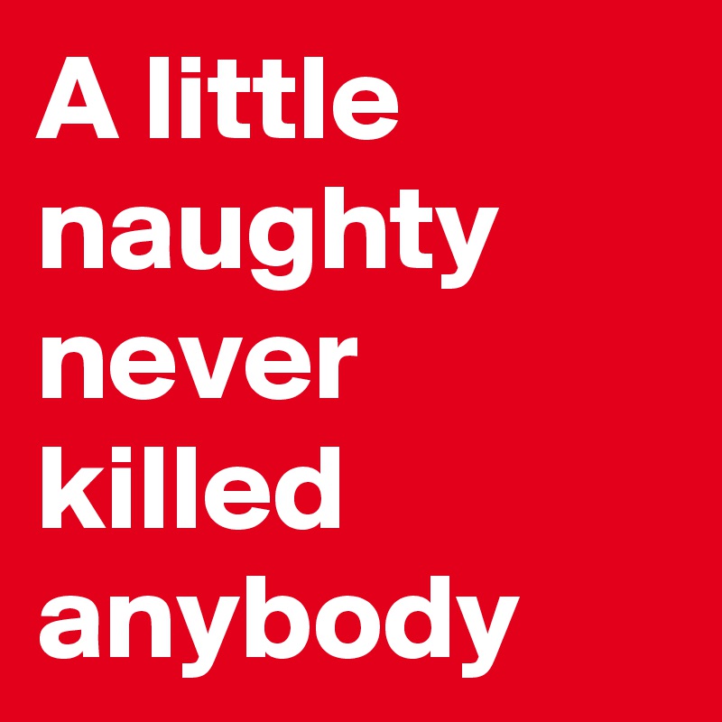 A little naughty never killed anybody