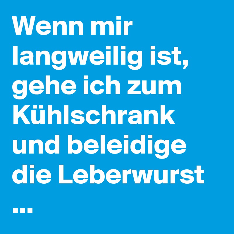 Wenn mir langweilig ist, gehe ich zum Kühlschrank und beleidige die Leberwurst
...