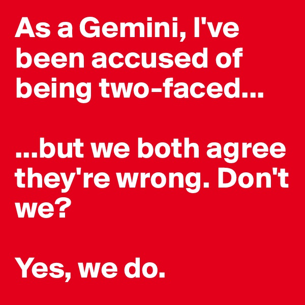 As a Gemini, I've been accused of being two-faced...

...but we both agree they're wrong. Don't we?

Yes, we do. 