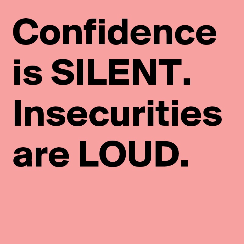 Confidence is SILENT.
Insecurities are LOUD.