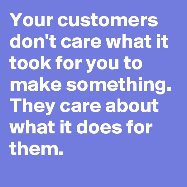 Your customers don't care what it took for you to make something.
They care about what it does for them.