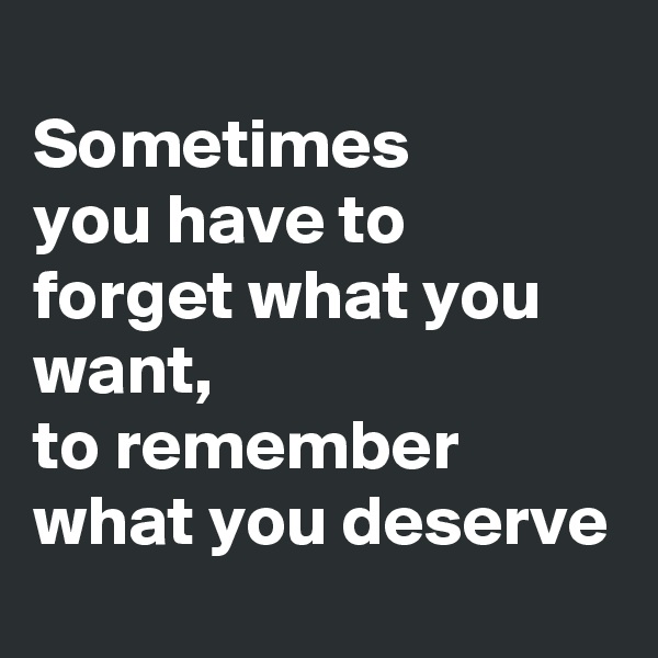 
Sometimes
you have to forget what you want,
to remember what you deserve