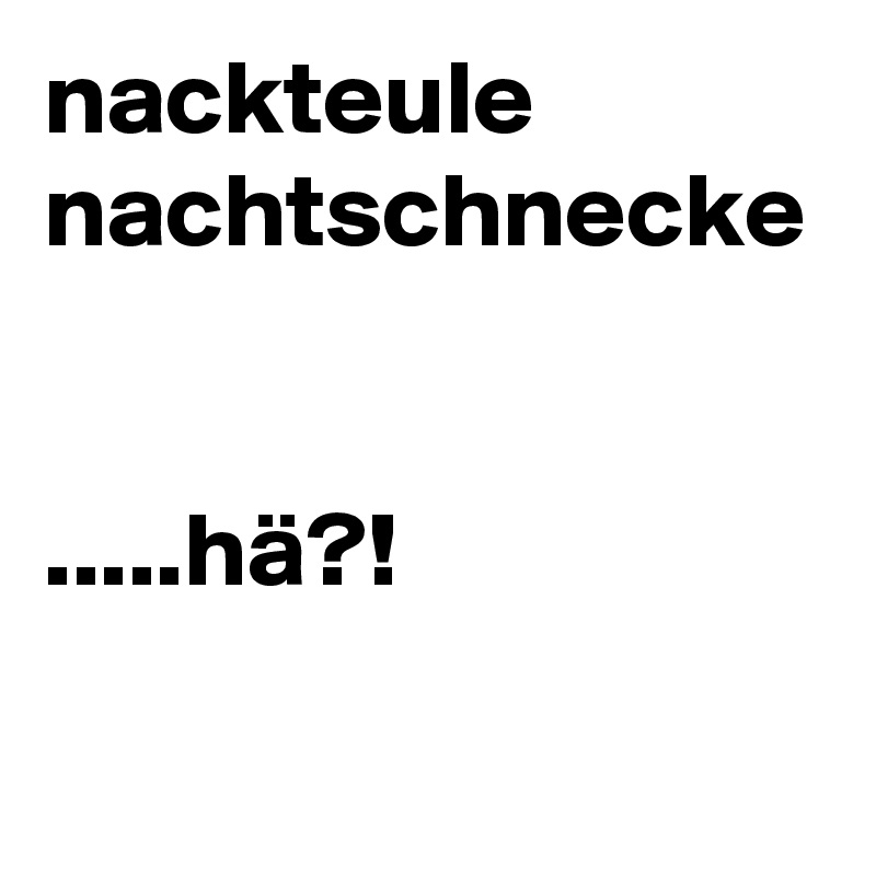 nackteule
nachtschnecke


.....hä?!