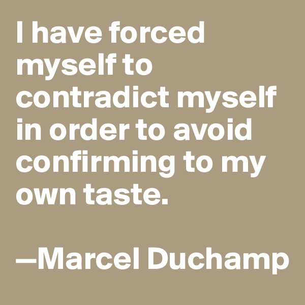 I have forced myself to contradict myself in order to avoid confirming to my own taste. 

—Marcel Duchamp
