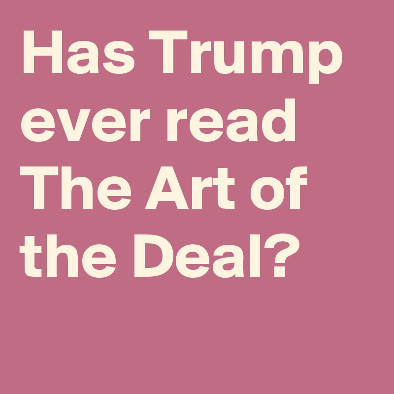 Has Trump ever read The Art of the Deal?