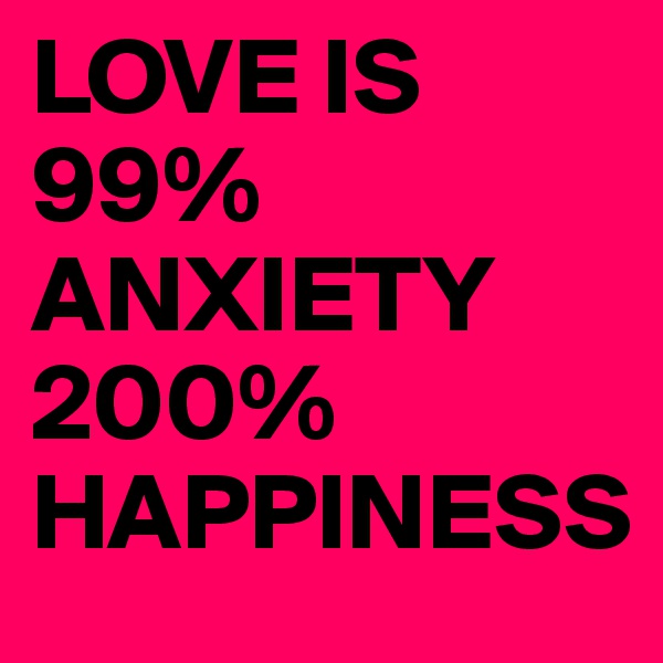 LOVE IS 99% ANXIETY 200% HAPPINESS