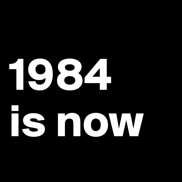
1984 
is now