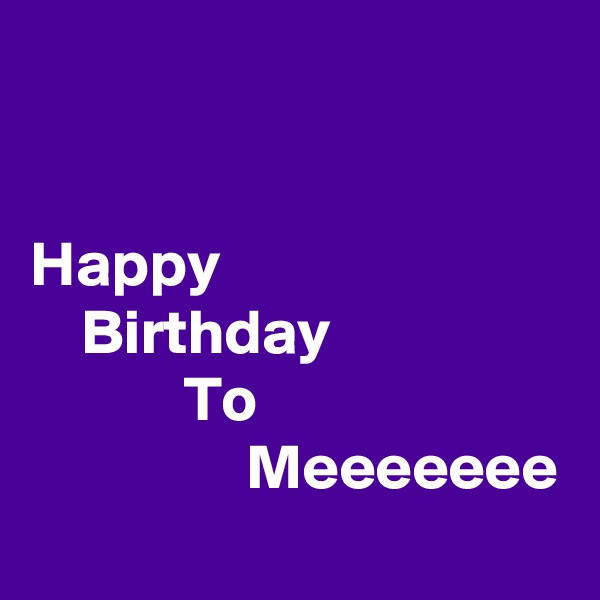 


Happy
    Birthday
            To
                 Meeeeeee
