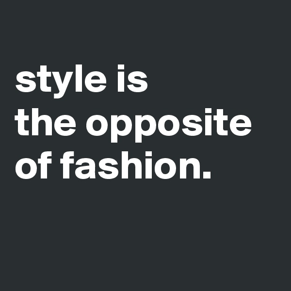 
style is
the opposite
of fashion.

