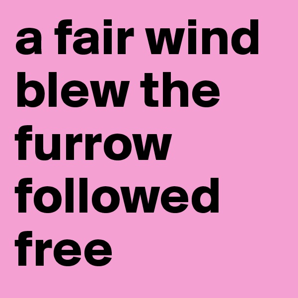 a fair wind blew the furrow followed free