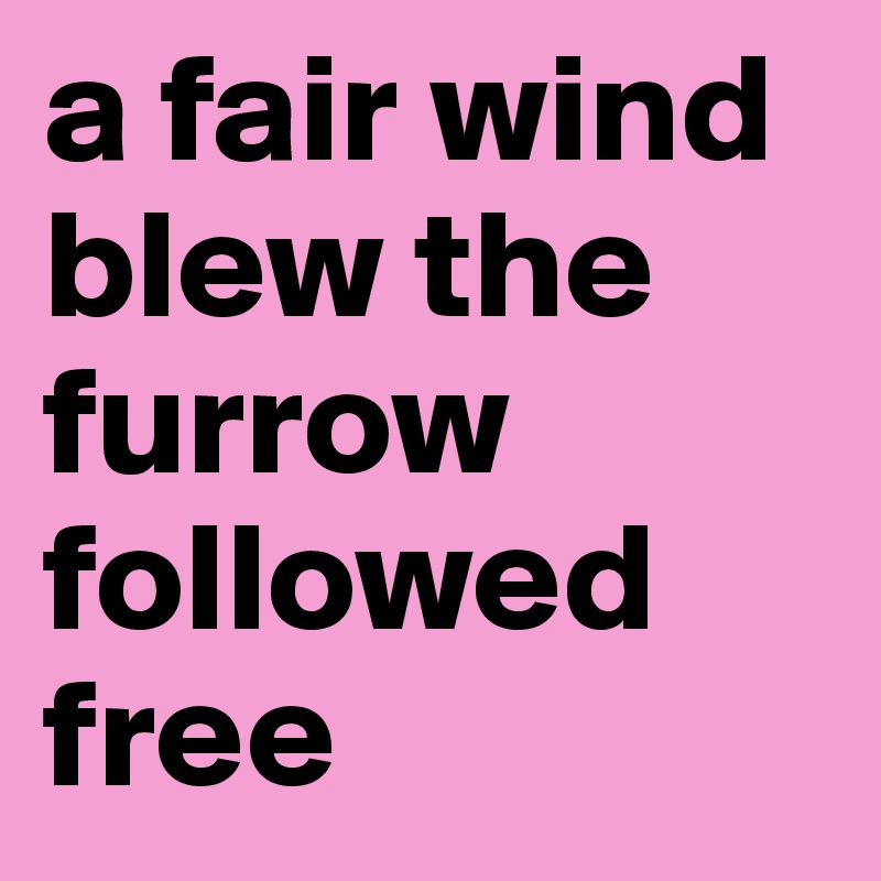 a fair wind blew the furrow followed free