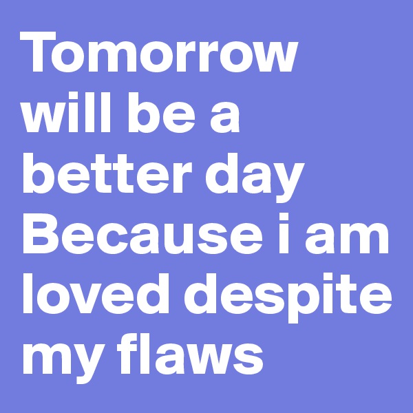 Tomorrow will be a better day
Because i am loved despite my flaws