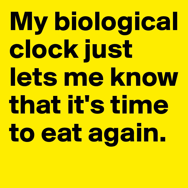 My biological clock just lets me know that it's time to eat again. 