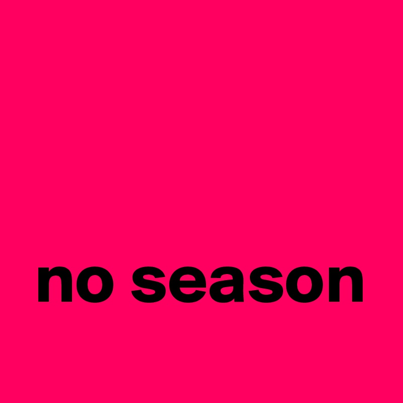 


 no season