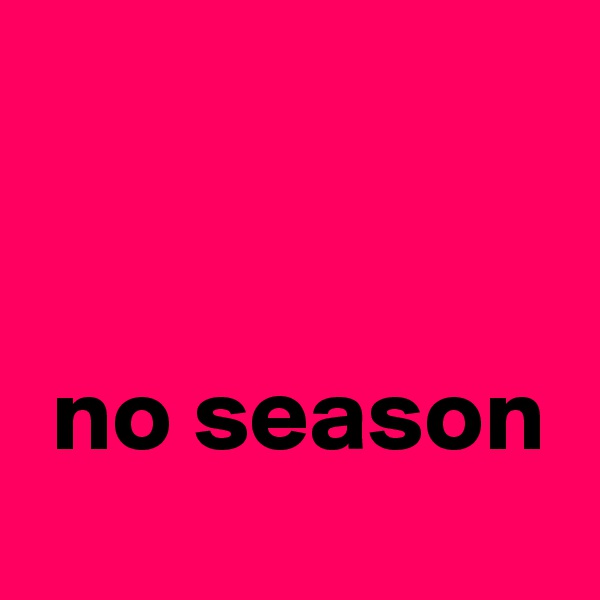 


 no season