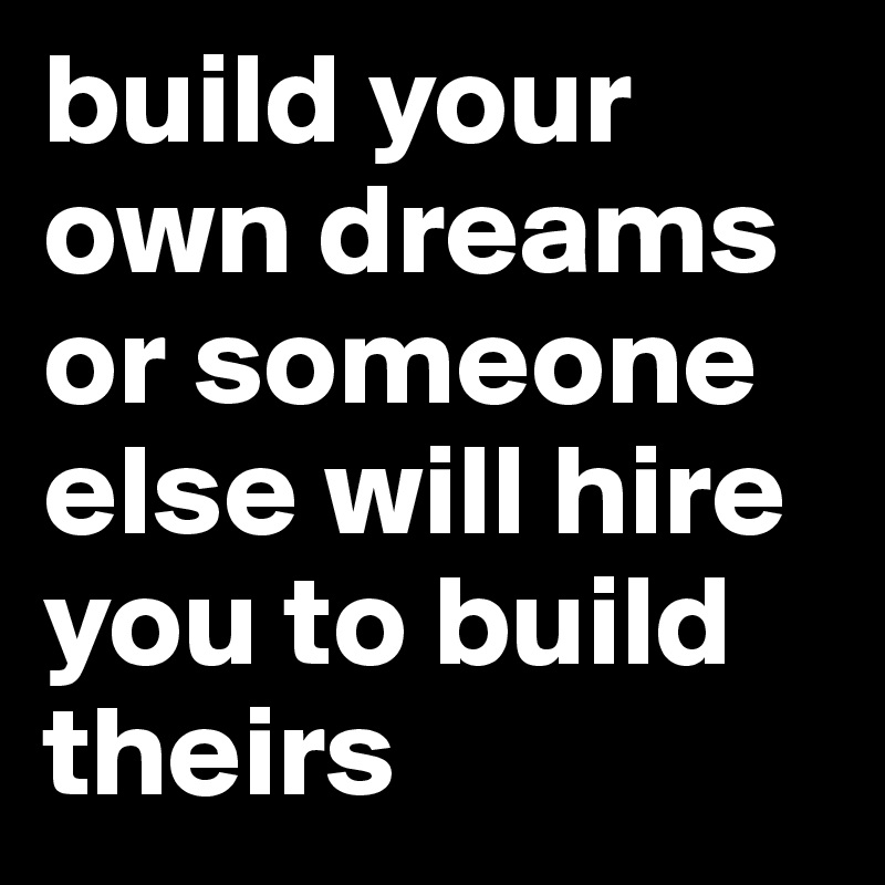 build your own dreams or someone else will hire you to build theirs