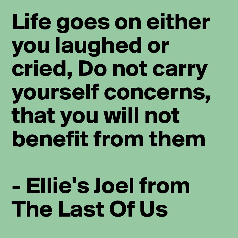 Life goes on either you laughed or cried, Do not carry yourself concerns, that you will not benefit from them

- Ellie's Joel from The Last Of Us