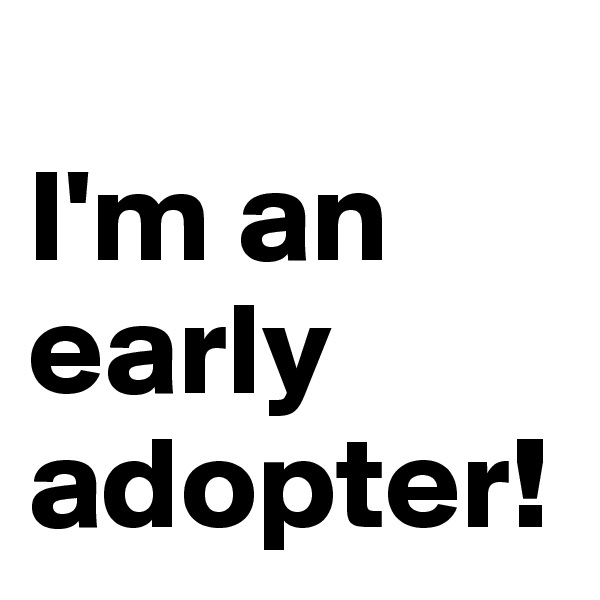 
I'm an early adopter!