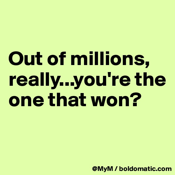 

Out of millions, really...you're the one that won?

