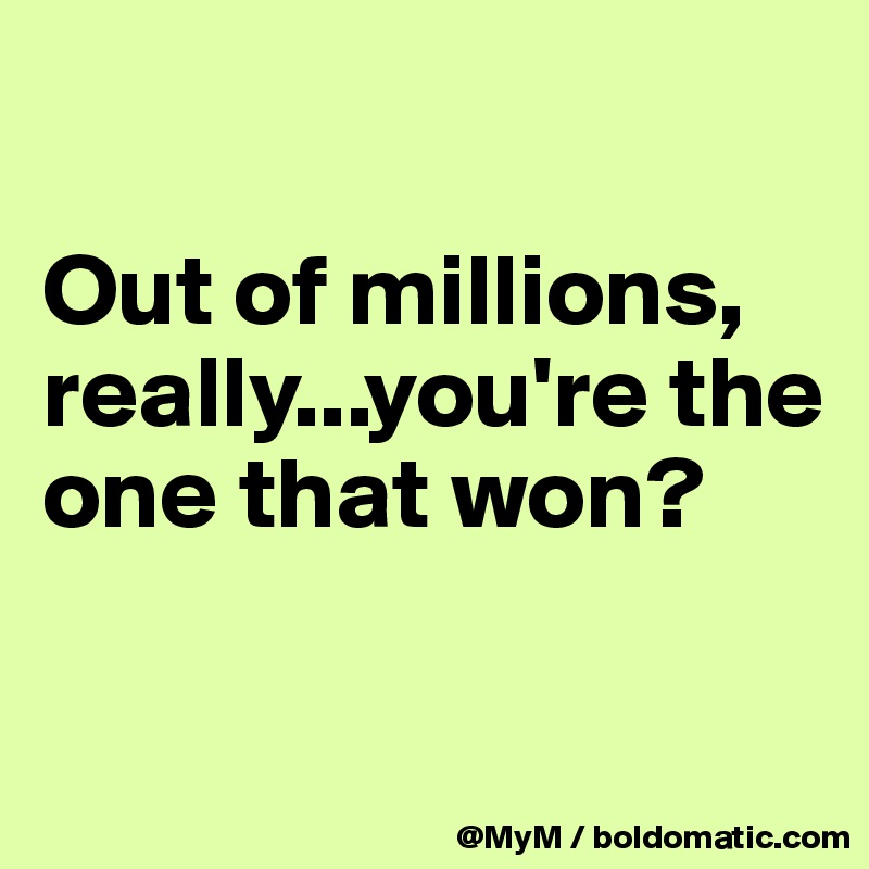 

Out of millions, really...you're the one that won?

