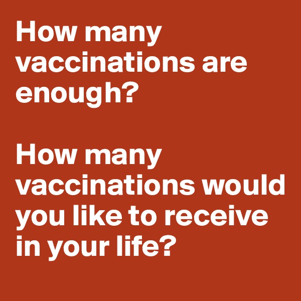 How many vaccinations are enough?

How many vaccinations would you like to receive in your life?