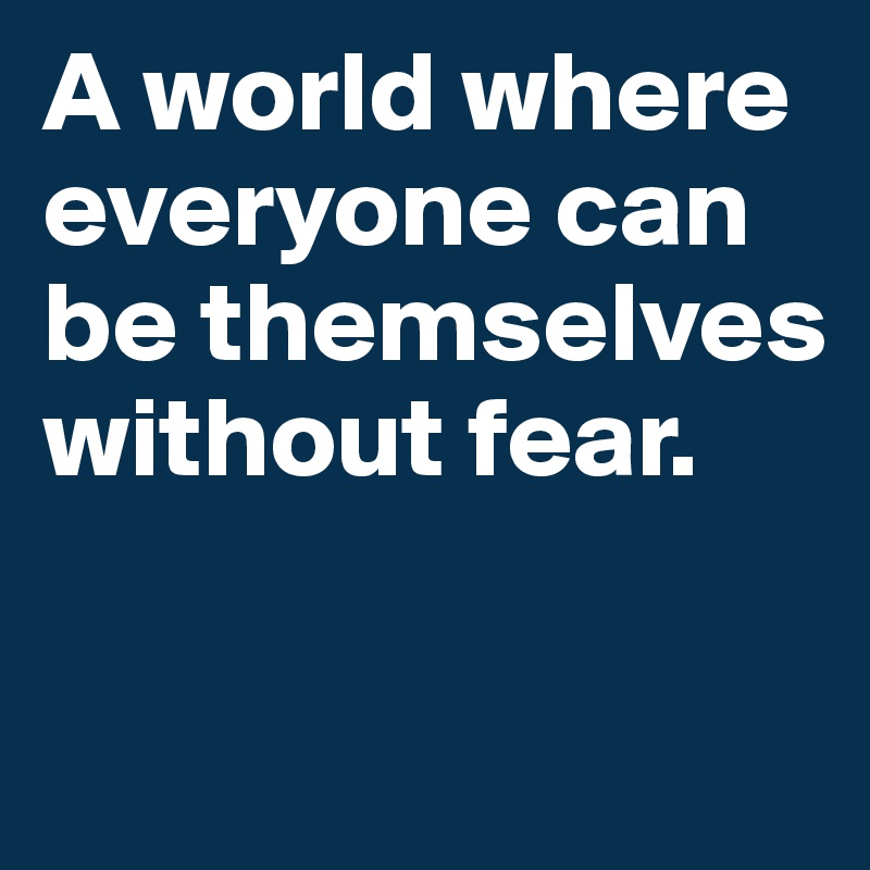 A world where everyone can be themselves without fear.

