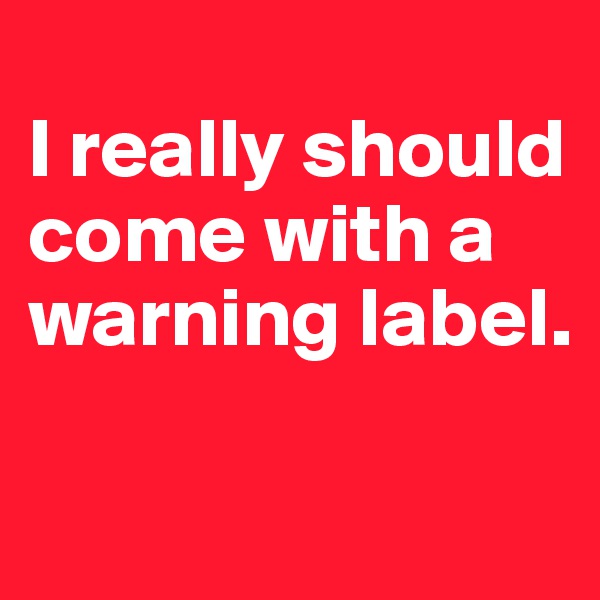 
I really should come with a warning label.

