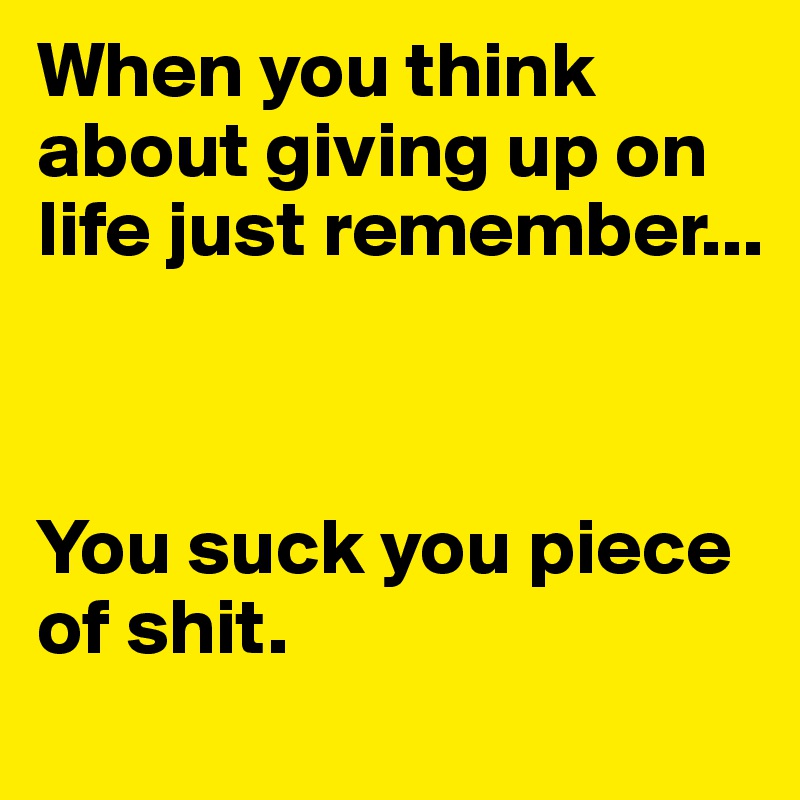 When you think about giving up on life just remember...



You suck you piece of shit.           
