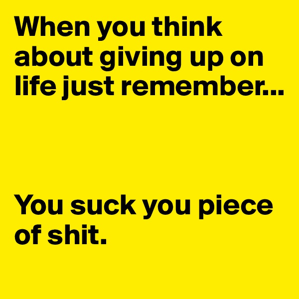 When you think about giving up on life just remember...



You suck you piece of shit.           