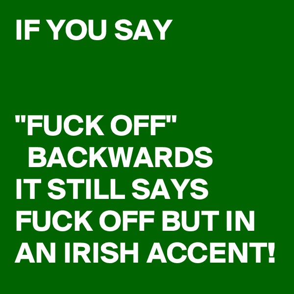 IF YOU SAY


"FUCK OFF"
  BACKWARDS 
IT STILL SAYS  FUCK OFF BUT IN AN IRISH ACCENT!