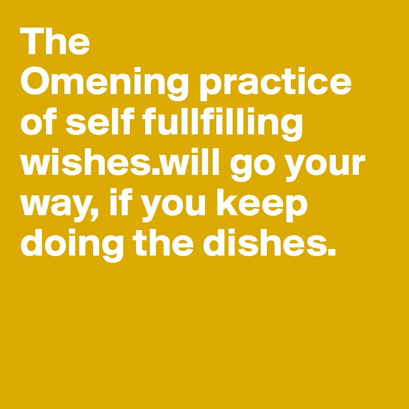 The 
Omening practice of self fullfilling wishes.will go your way, if you keep doing the dishes. 



