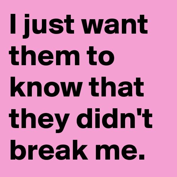 I just want them to know that they didn't break me.