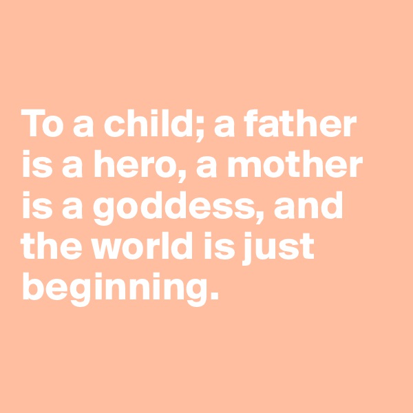 

To a child; a father is a hero, a mother is a goddess, and the world is just beginning.


