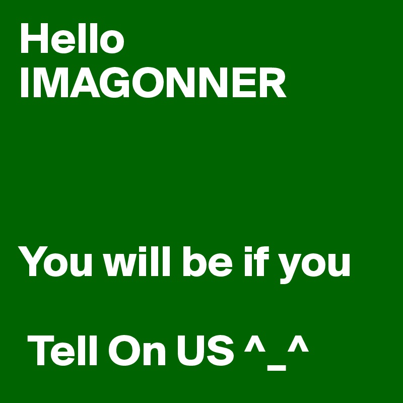Hello
IMAGONNER



You will be if you 

 Tell On US ^_^