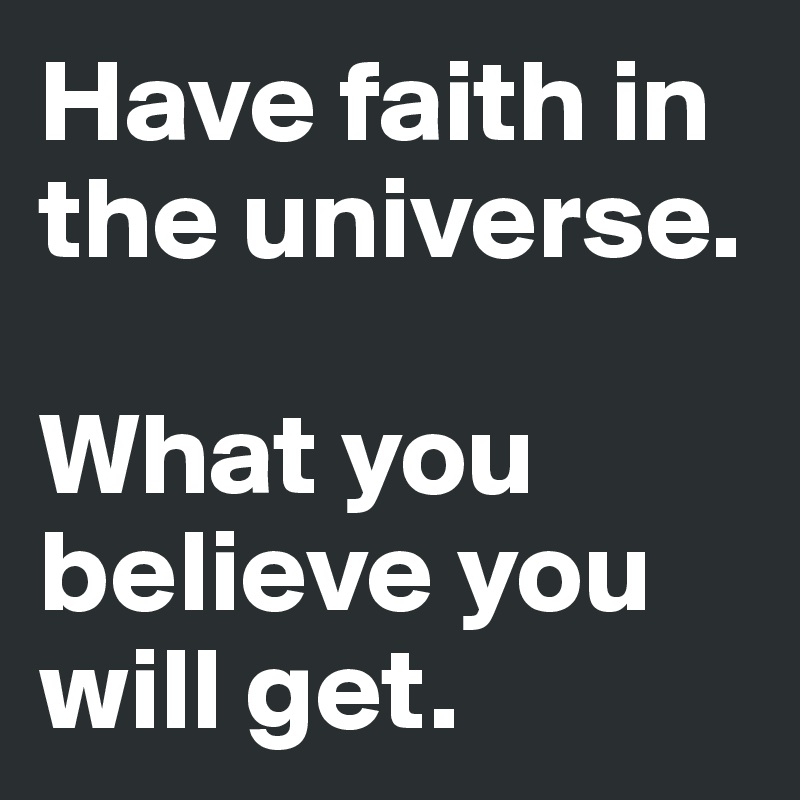 Have faith in the universe. 

What you believe you will get. 