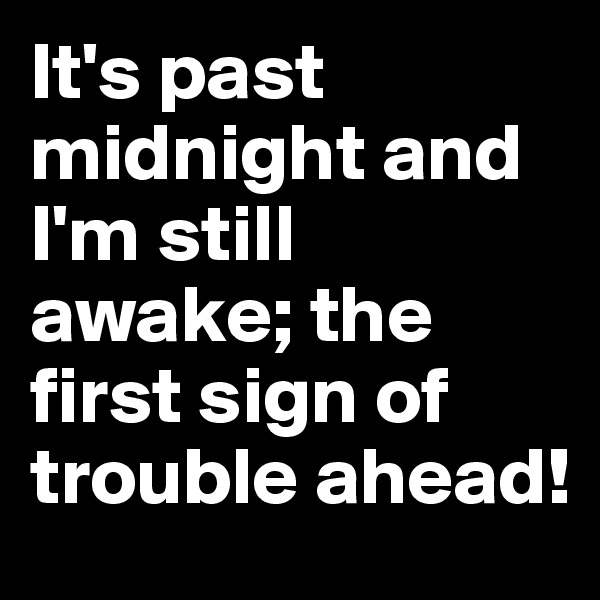 It's past midnight and I'm still awake; the first sign of trouble ahead!