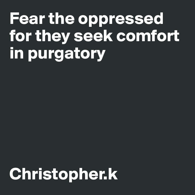 Fear the oppressed for they seek comfort in purgatory






Christopher.k