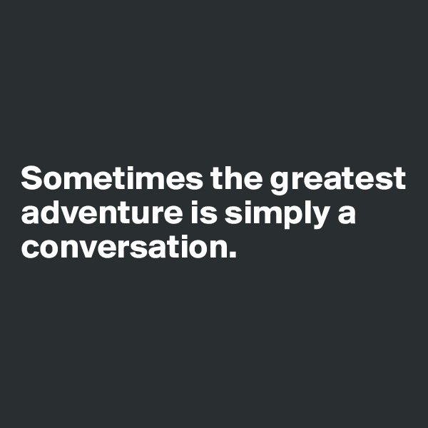 



Sometimes the greatest adventure is simply a conversation. 




