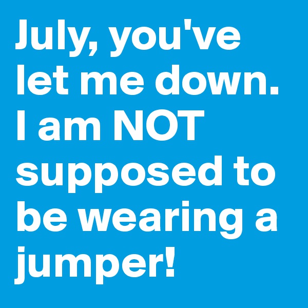 July, you've let me down. I am NOT supposed to be wearing a jumper! 