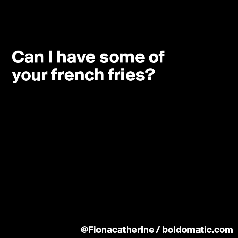 

Can I have some of
your french fries?







