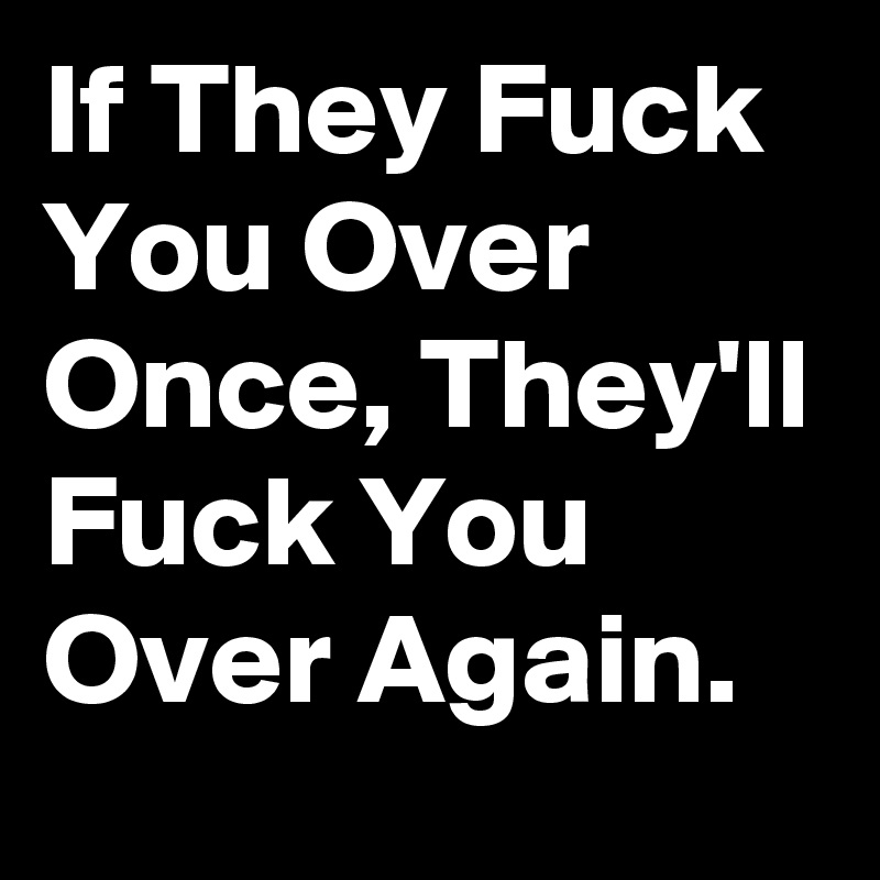 If They Fuck You Over Once, They'll Fuck You Over Again. 