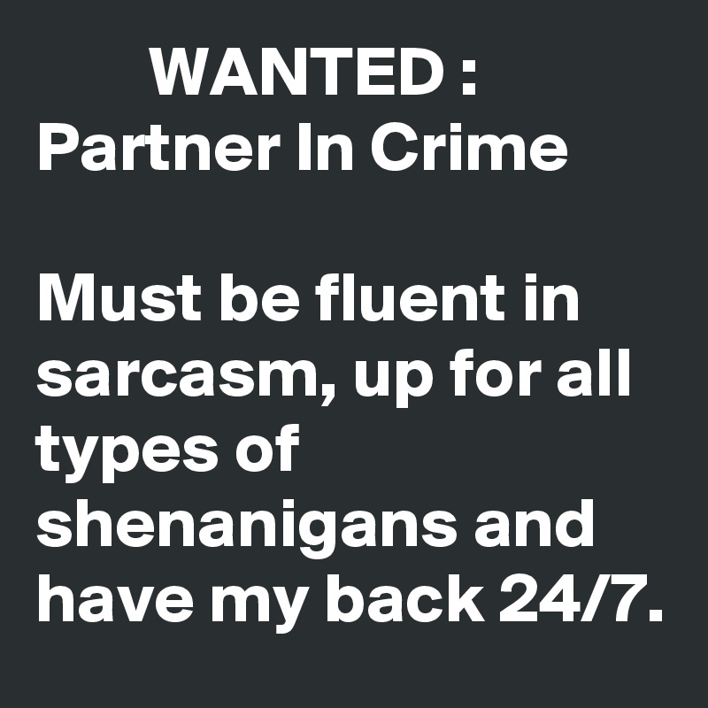         WANTED : 
Partner In Crime

Must be fluent in sarcasm, up for all types of shenanigans and have my back 24/7.