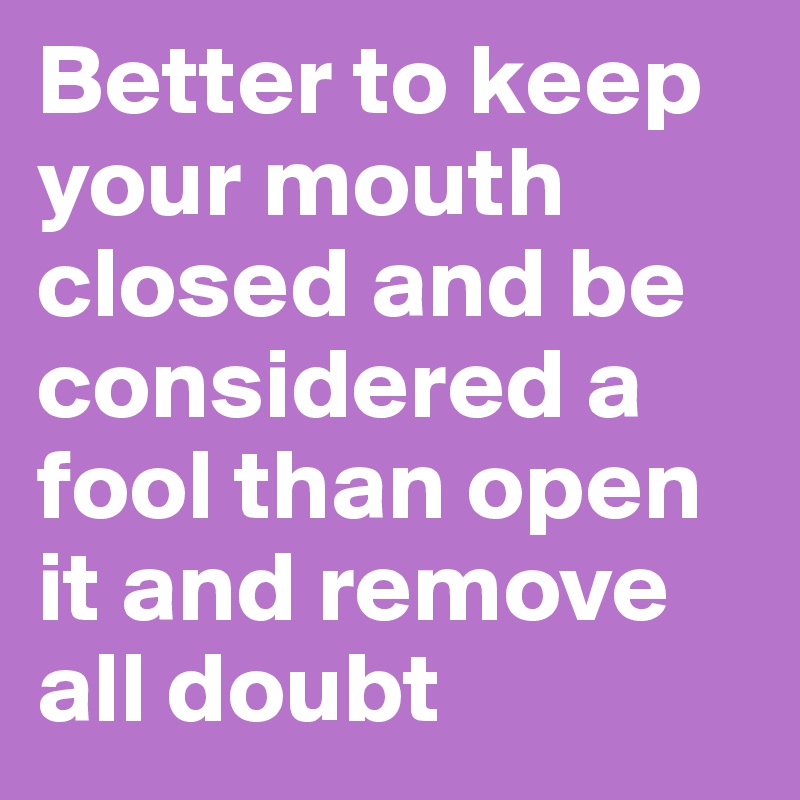 Better to keep your mouth closed and be considered a fool than open it and remove all doubt