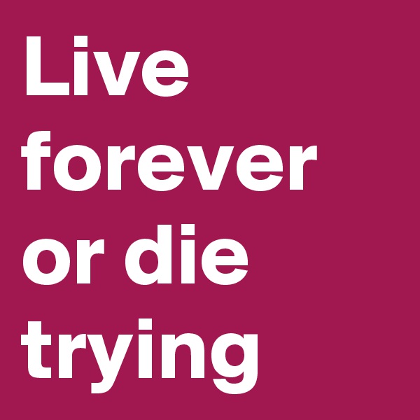 Live forever or die trying
