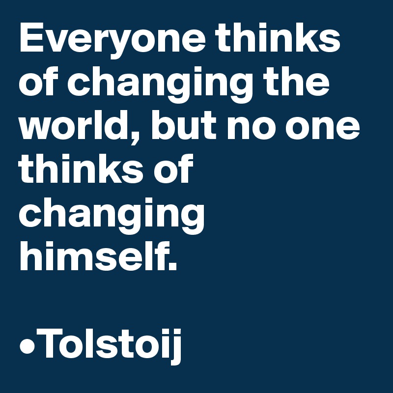Everyone thinks of changing the world, but no one thinks of changing himself.

•Tolstoij