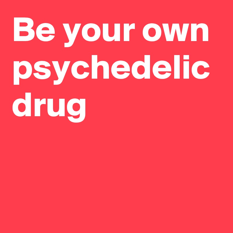Be your own psychedelic drug