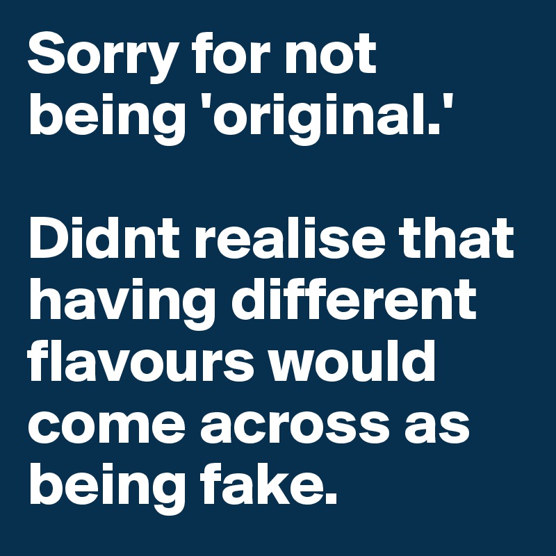 Sorry for not being 'original.' 

Didnt realise that having different flavours would come across as  being fake. 