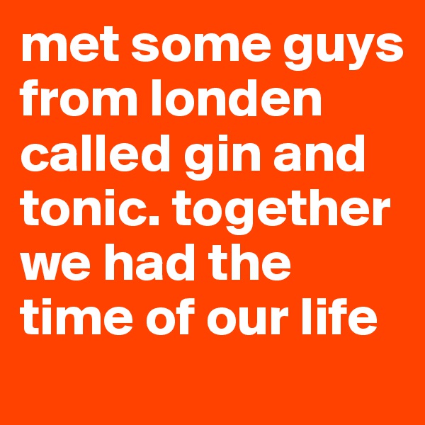 met some guys from londen called gin and tonic. together we had the time of our life