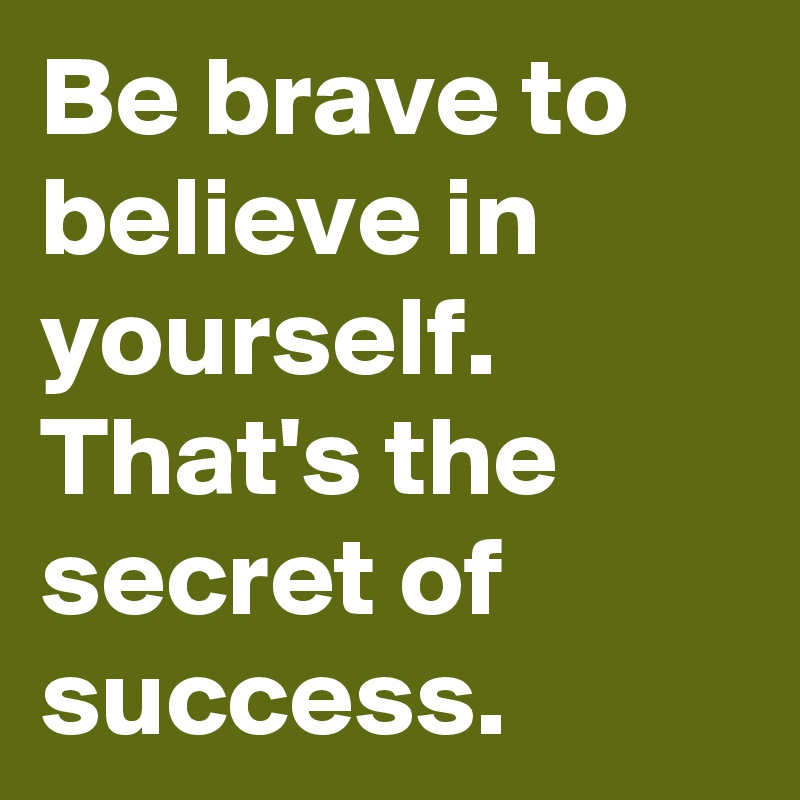 Be brave to believe in yourself. That's the secret of success.